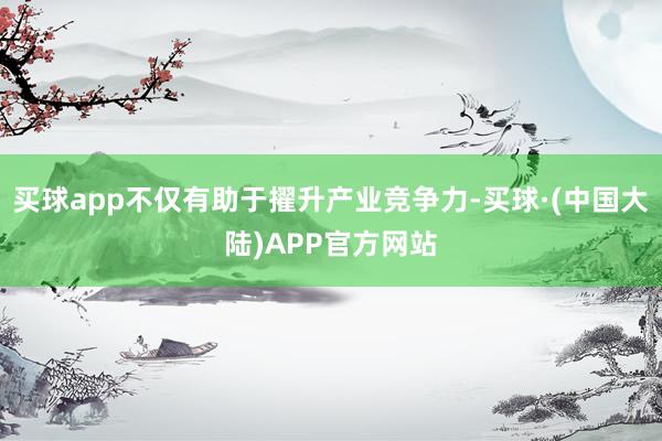 买球app不仅有助于擢升产业竞争力-买球·(中国大陆)APP官方网站