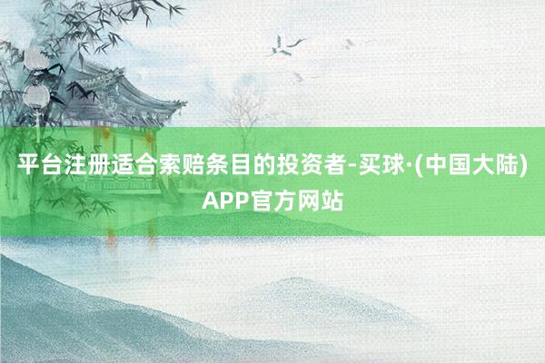 平台注册 适合索赔条目的投资者-买球·(中国大陆)APP官方网站