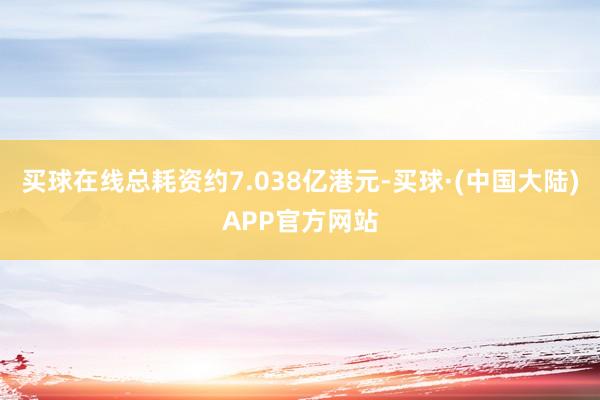 买球在线总耗资约7.038亿港元-买球·(中国大陆)APP官方网站