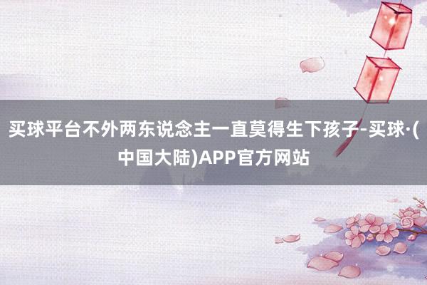 买球平台不外两东说念主一直莫得生下孩子-买球·(中国大陆)APP官方网站