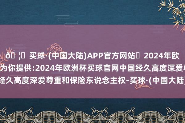 🦄买球·(中国大陆)APP官方网站✅2024年欧洲杯买球推荐⚽️✅我们为你提供:2024年欧洲杯买球官网中国经久高度深爱尊重和保险东说念主权-买球·(中国大陆)APP官方网站
