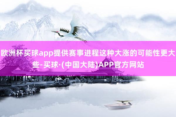 欧洲杯买球app提供赛事进程这种大涨的可能性更大些-买球·(中国大陆)APP官方网站