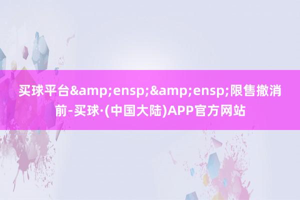 买球平台  限售撤消前-买球·(中国大陆)APP官方网站
