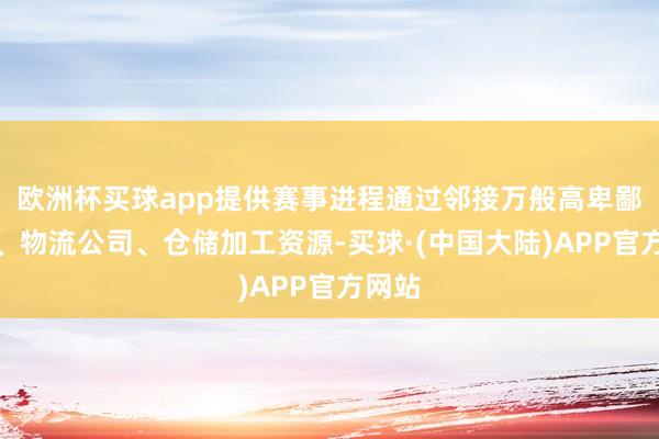 欧洲杯买球app提供赛事进程通过邻接万般高卑鄙企业、物流公司、仓储加工资源-买球·(中国大陆)APP官方网站