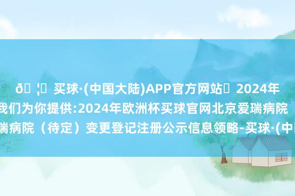 🦄买球·(中国大陆)APP官方网站✅2024年欧洲杯买球推荐⚽️✅我们为你提供:2024年欧洲杯买球官网北京爱瑞病院（待定）变更登记注册公示信息领略-买球·(中国大陆)APP官方网站