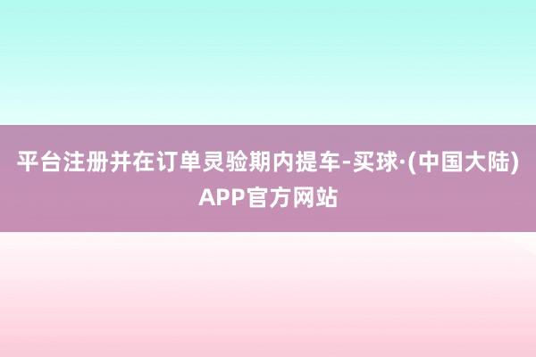 平台注册并在订单灵验期内提车-买球·(中国大陆)APP官方网站