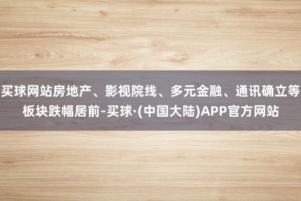 买球网站房地产、影视院线、多元金融、通讯确立等板块跌幅居前-买球·(中国大陆)APP官方网站
