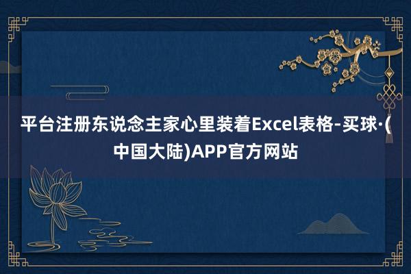 平台注册东说念主家心里装着Excel表格-买球·(中国大陆)APP官方网站