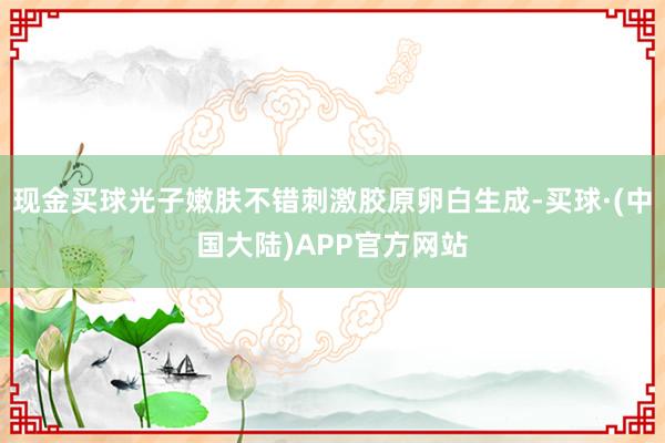 现金买球光子嫩肤不错刺激胶原卵白生成-买球·(中国大陆)APP官方网站