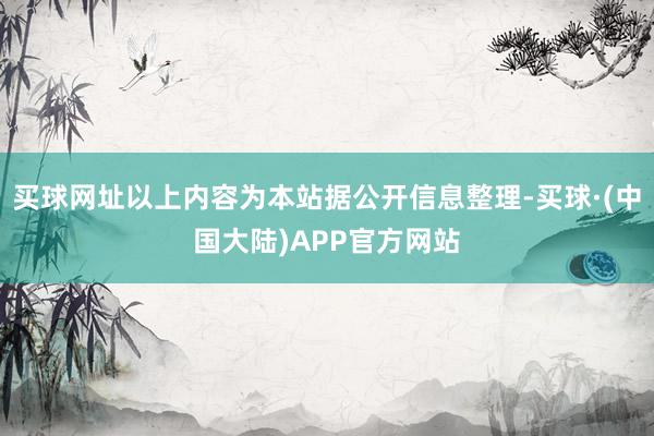 买球网址以上内容为本站据公开信息整理-买球·(中国大陆)APP官方网站