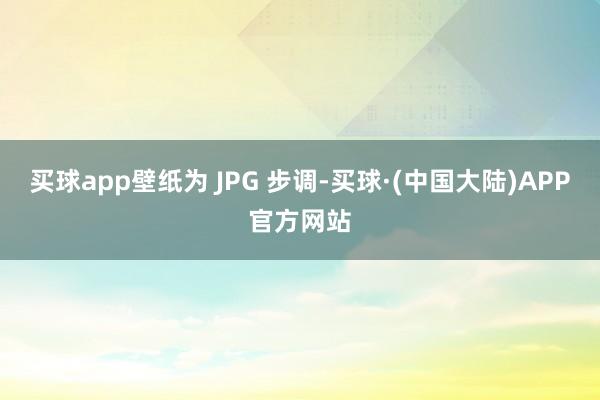 买球app壁纸为 JPG 步调-买球·(中国大陆)APP官方网站