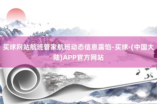 买球网站航班管家航班动态信息露馅-买球·(中国大陆)APP官方网站