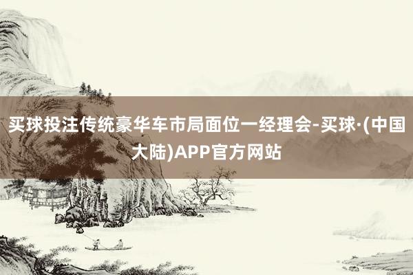 买球投注传统豪华车市局面位一经理会-买球·(中国大陆)APP官方网站