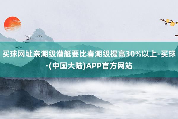 买球网址亲潮级潜艇要比春潮级提高30%以上-买球·(中国大陆)APP官方网站