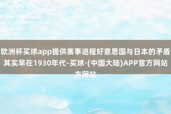欧洲杯买球app提供赛事进程好意思国与日本的矛盾其实早在1930年代-买球·(中国大陆)APP官方网站