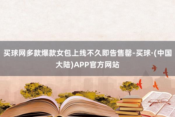 买球网多款爆款女包上线不久即告售罄-买球·(中国大陆)APP官方网站