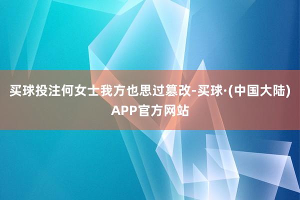 买球投注何女士我方也思过篡改-买球·(中国大陆)APP官方网站