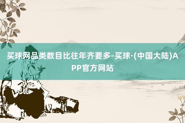 买球网品类数目比往年齐要多-买球·(中国大陆)APP官方网站