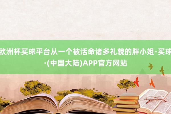 欧洲杯买球平台从一个被活命诸多礼貌的胖小姐-买球·(中国大陆)APP官方网站