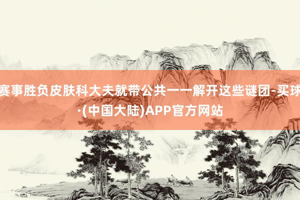 赛事胜负皮肤科大夫就带公共一一解开这些谜团-买球·(中国大陆)APP官方网站