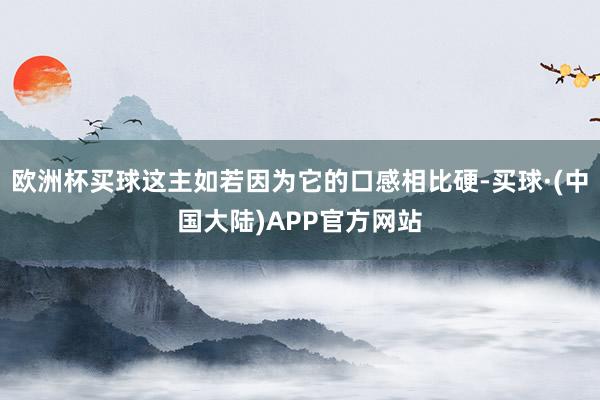 欧洲杯买球这主如若因为它的口感相比硬-买球·(中国大陆)APP官方网站