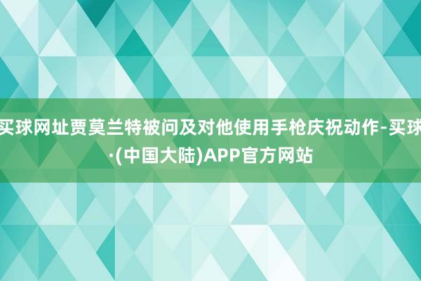 买球网址贾莫兰特被问及对他使用手枪庆祝动作-买球·(中国大陆)APP官方网站