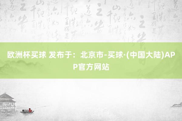 欧洲杯买球 发布于：北京市-买球·(中国大陆)APP官方网站