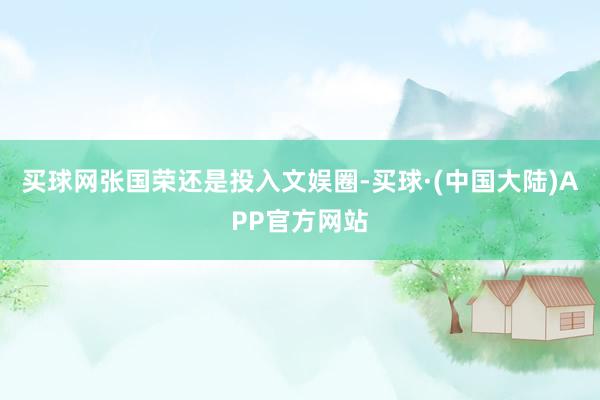 买球网张国荣还是投入文娱圈-买球·(中国大陆)APP官方网站