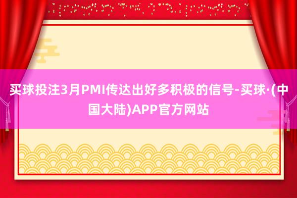买球投注3月PMI传达出好多积极的信号-买球·(中国大陆)APP官方网站