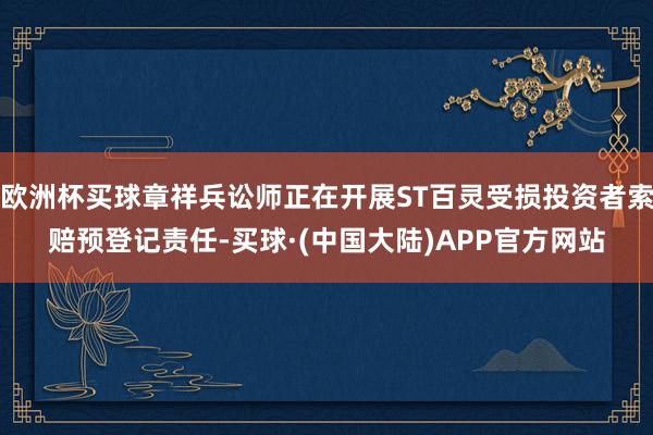 欧洲杯买球章祥兵讼师正在开展ST百灵受损投资者索赔预登记责任-买球·(中国大陆)APP官方网站
