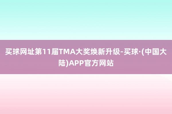 买球网址第11届TMA大奖焕新升级-买球·(中国大陆)APP官方网站