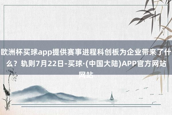 欧洲杯买球app提供赛事进程科创板为企业带来了什么？轨则7月22日-买球·(中国大陆)APP官方网站