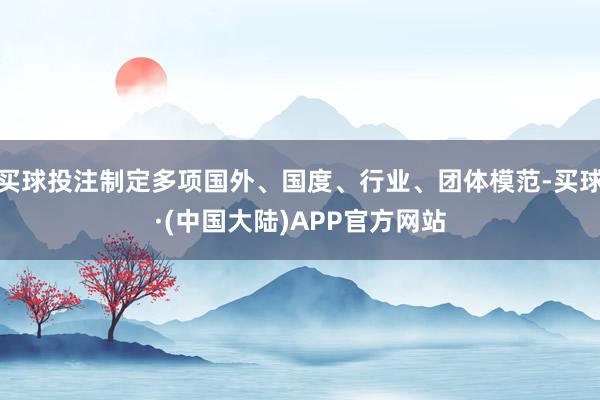 买球投注制定多项国外、国度、行业、团体模范-买球·(中国大陆)APP官方网站