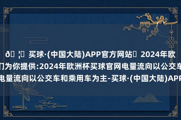 🦄买球·(中国大陆)APP官方网站✅2024年欧洲杯买球推荐⚽️✅我们为你提供:2024年欧洲杯买球官网电量流向以公交车和乘用车为主-买球·(中国大陆)APP官方网站