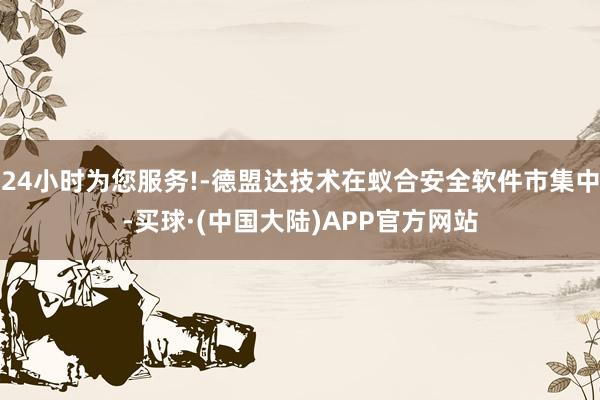 24小时为您服务!-德盟达技术在蚁合安全软件市集中-买球·(中国大陆)APP官方网站
