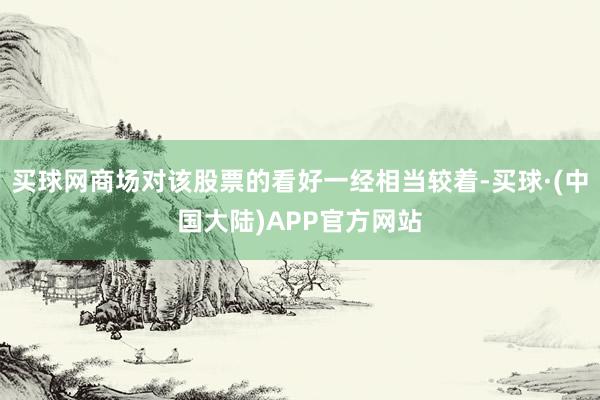 买球网商场对该股票的看好一经相当较着-买球·(中国大陆)APP官方网站
