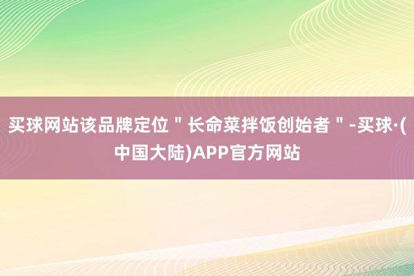 买球网站该品牌定位＂长命菜拌饭创始者＂-买球·(中国大陆)APP官方网站