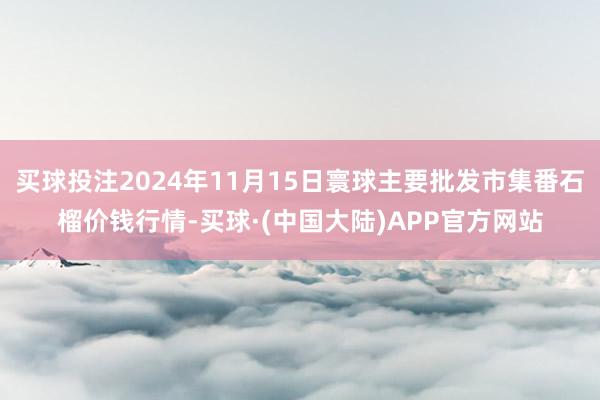 买球投注2024年11月15日寰球主要批发市集番石榴价钱行情-买球·(中国大陆)APP官方网站
