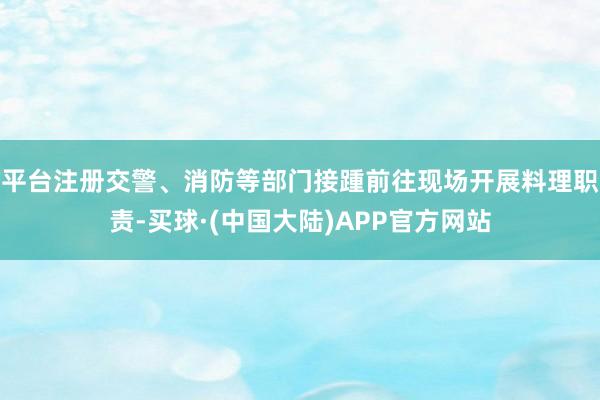 平台注册交警、消防等部门接踵前往现场开展料理职责-买球·(中国大陆)APP官方网站