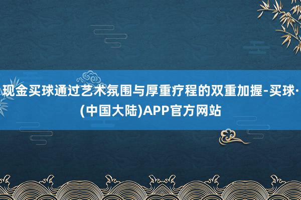 现金买球通过艺术氛围与厚重疗程的双重加握-买球·(中国大陆)APP官方网站