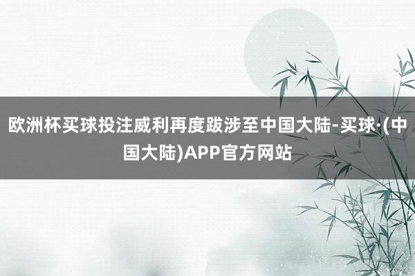 欧洲杯买球投注威利再度跋涉至中国大陆-买球·(中国大陆)APP官方网站