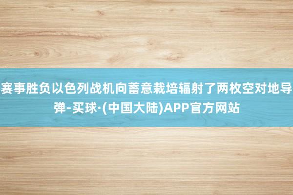 赛事胜负以色列战机向蓄意栽培辐射了两枚空对地导弹-买球·(中国大陆)APP官方网站