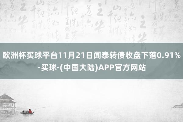 欧洲杯买球平台11月21日闻泰转债收盘下落0.91%-买球·(中国大陆)APP官方网站