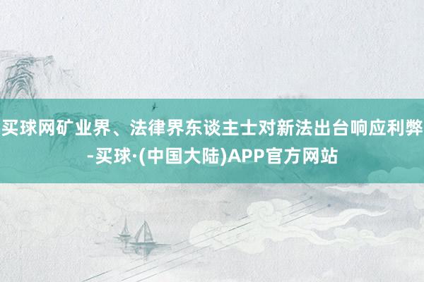 买球网矿业界、法律界东谈主士对新法出台响应利弊-买球·(中国大陆)APP官方网站