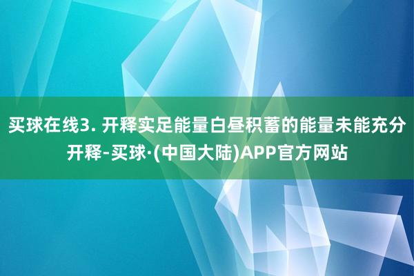 买球在线3. 开释实足能量白昼积蓄的能量未能充分开释-买球·(中国大陆)APP官方网站