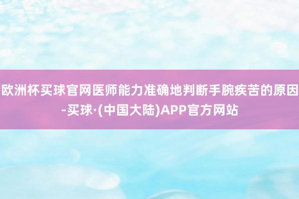 欧洲杯买球官网医师能力准确地判断手腕疾苦的原因-买球·(中国大陆)APP官方网站