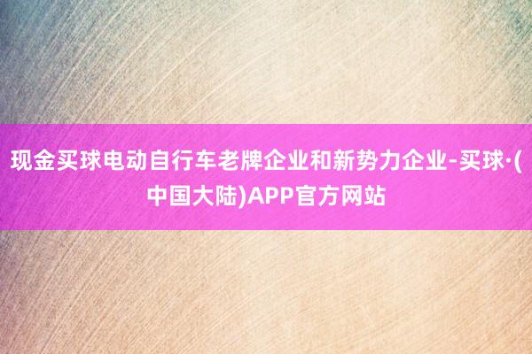 现金买球电动自行车老牌企业和新势力企业-买球·(中国大陆)APP官方网站