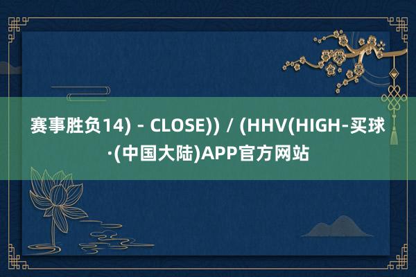 赛事胜负14) - CLOSE)) / (HHV(HIGH-买球·(中国大陆)APP官方网站