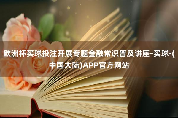 欧洲杯买球投注开展专题金融常识普及讲座-买球·(中国大陆)APP官方网站