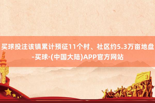 买球投注该镇累计预征11个村、社区约5.3万亩地盘-买球·(中国大陆)APP官方网站
